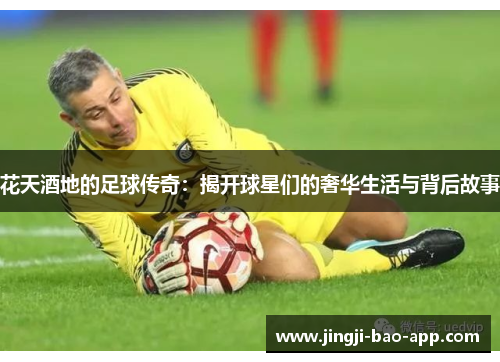 花天酒地的足球传奇：揭开球星们的奢华生活与背后故事