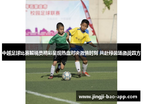 中越足球比赛解说员精彩呈现热血对决激情时刻 共赴绿茵场激战四方
