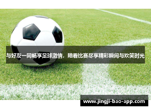 与好友一同畅享足球激情，陪看比赛尽享精彩瞬间与欢笑时光