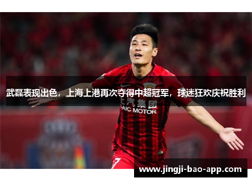 武磊表现出色，上海上港再次夺得中超冠军，球迷狂欢庆祝胜利