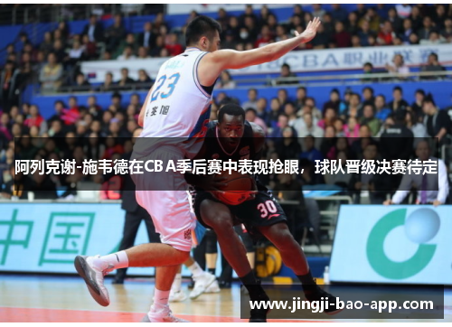 阿列克谢-施韦德在CBA季后赛中表现抢眼，球队晋级决赛待定